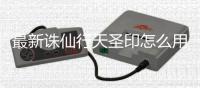 最新诛仙行天圣印怎么用