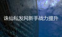 诛仙私发网新手战力提升_特色玩法解析攻略