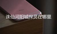 诛仙河阳城探灵在哪里